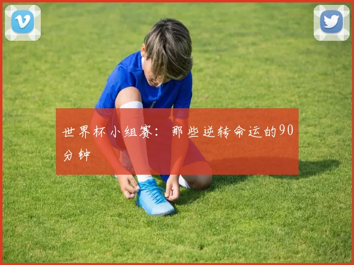 世界杯小组赛:那些逆转命运的90分钟