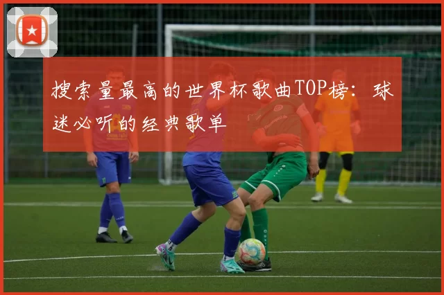 搜索量最高的世界杯歌曲TOP榜：球迷必听的经典歌单