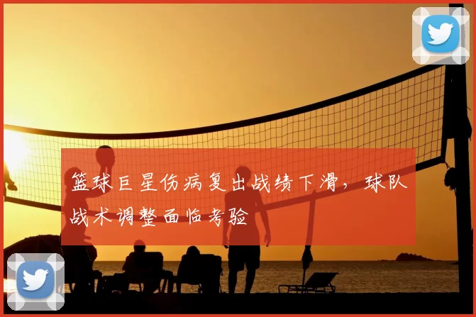 篮球巨星伤病复出战绩下滑，球队战术调整面临考验