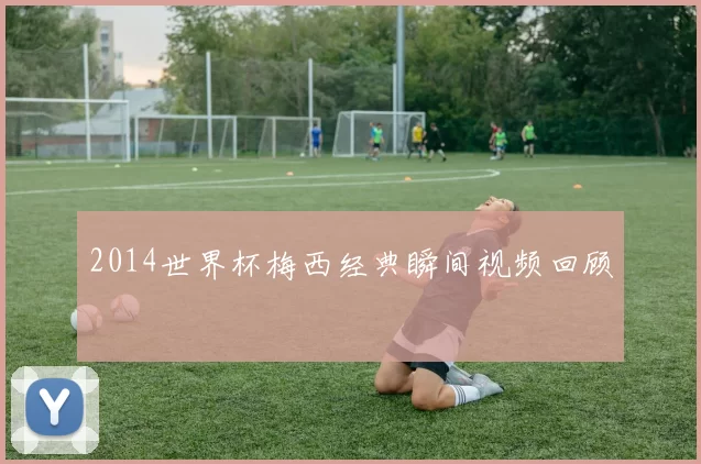 2014世界杯梅西经典瞬间视频回顾