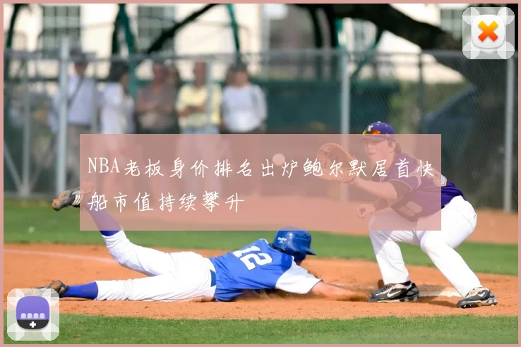 NBA老板身价排名出炉鲍尔默居首快船市值持续攀升