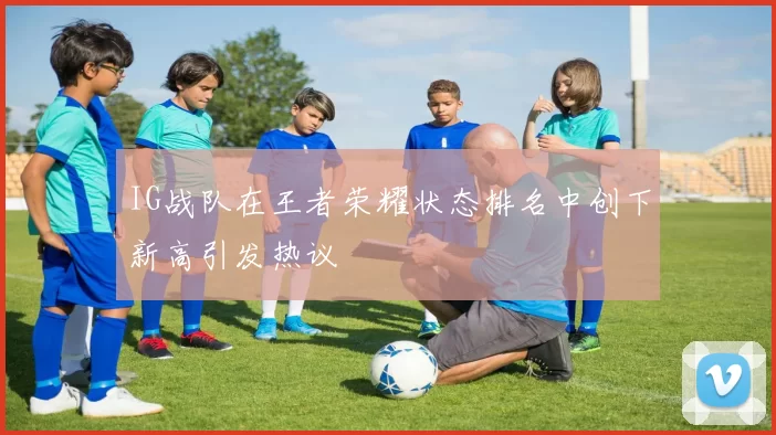 IG战队在王者荣耀状态排名中创下新高引发热议