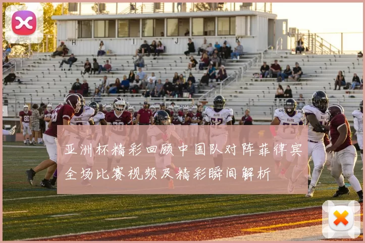 亚洲杯精彩回顾中国队对阵菲律宾全场比赛视频及精彩瞬间解析