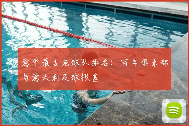 意甲最古老球队排名：百年俱乐部与意大利足球根基