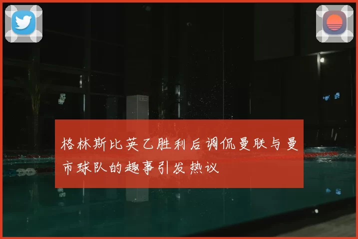 格林斯比英乙胜利后调侃曼联与曼市球队的趣事引发热议