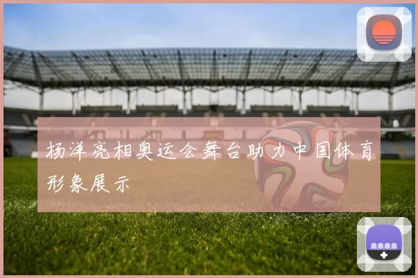 杨洋亮相奥运会舞台助力中国体育形象展示