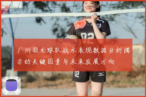 广州羽毛球队战术表现数据分析揭示的关键因素与未来发展方向