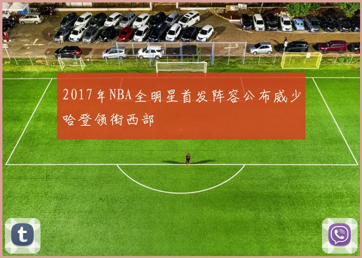 2017年NBA全明星首发阵容公布威少哈登领衔西部