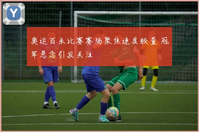 奥运百米比赛赛场聚焦速度较量 冠军悬念引发关注