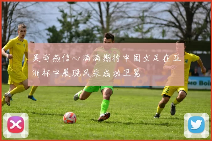 吴海燕信心满满期待中国女足在亚洲杯中展现风采成功卫冕
