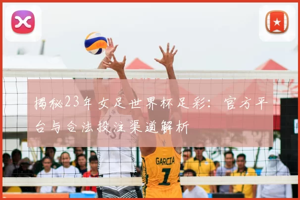 揭秘23年女足世界杯足彩：官方平台与合法投注渠道解析