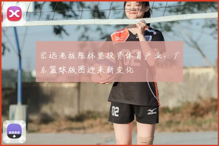 宏远老板陈林坚投资体育产业，广东篮球版图迎来新变化