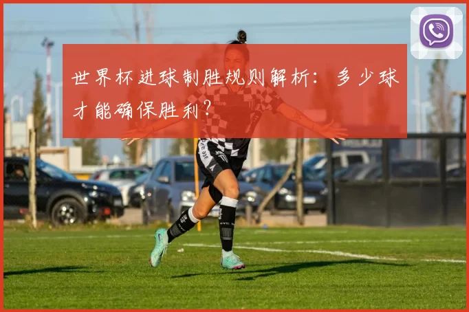 世界杯进球制胜规则解析:多少球才能确保胜利?