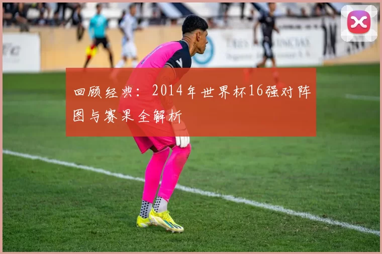 回顾经典：2014年世界杯16强对阵图与赛果全解析