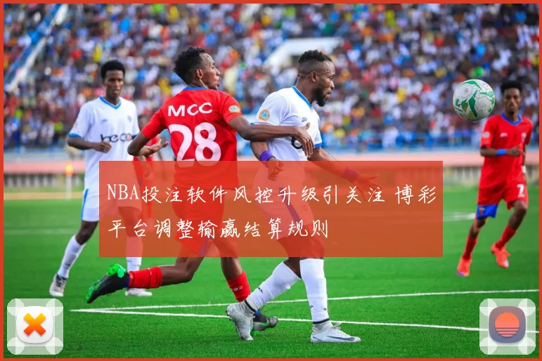 NBA投注软件风控升级引关注 博彩平台调整输赢结算规则