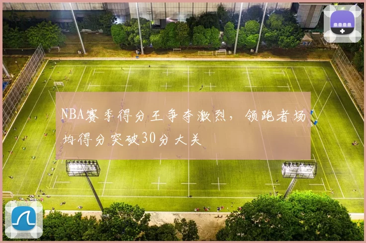 NBA赛季得分王争夺激烈，领跑者场均得分突破30分大关