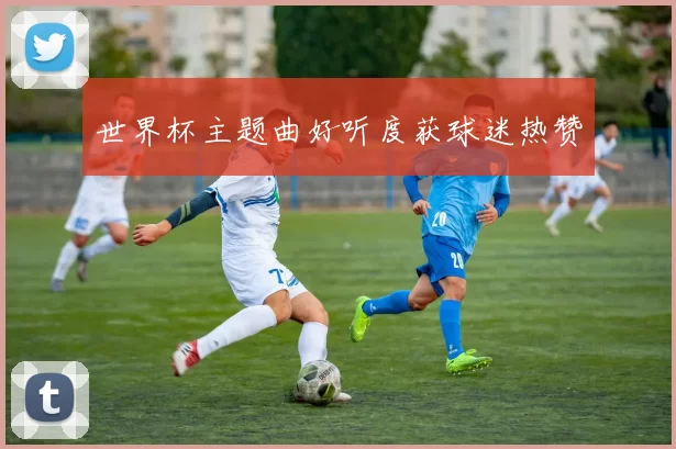 世界杯主题曲好听度获球迷热赞