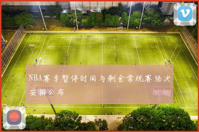 NBA赛季暂停时间与剩余常规赛场次安排公布