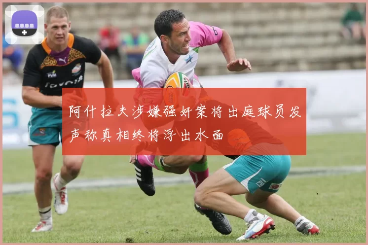 阿什拉夫涉嫌强奸案将出庭球员发声称真相终将浮出水面