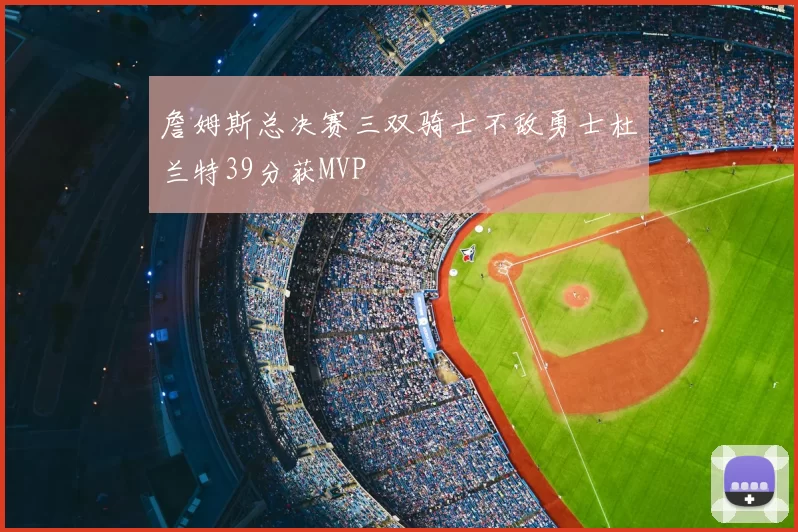詹姆斯总决赛三双骑士不敌勇士杜兰特39分获MVP