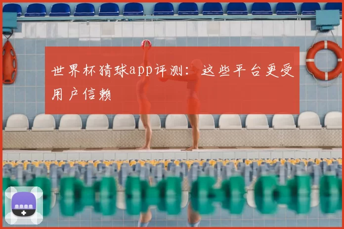 世界杯猜球app评测：这些平台更受用户信赖