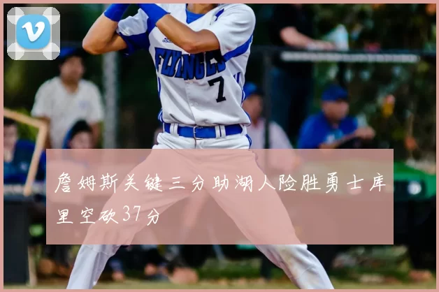 詹姆斯关键三分助湖人险胜勇士库里空砍37分