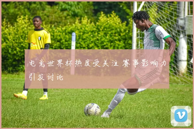 电竞世界杯热度受关注 赛事影响力引发讨论