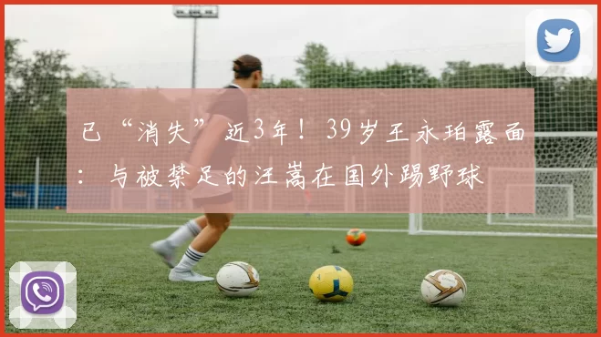 已“消失”近3年！39岁王永珀露面：与被禁足的汪嵩在国外踢野球