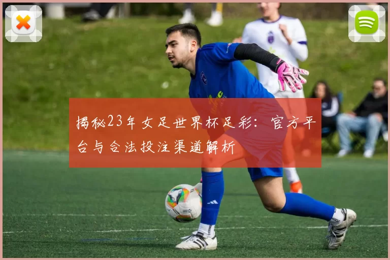 揭秘23年女足世界杯足彩：官方平台与合法投注渠道解析