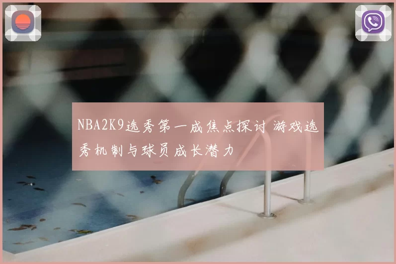 NBA2K9选秀第一成焦点探讨 游戏选秀机制与球员成长潜力