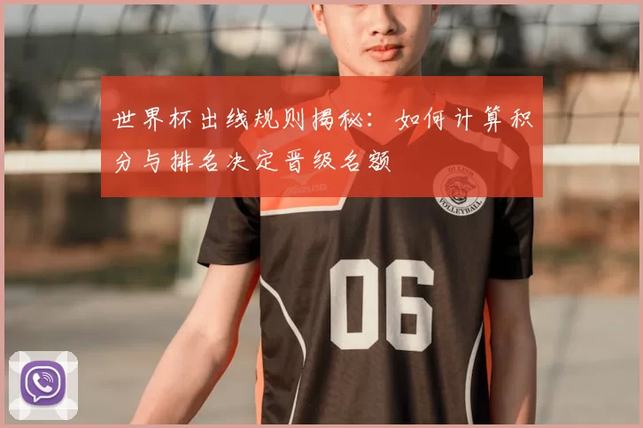 世界杯出线规则揭秘:如何计算积分与排名决定晋级名额