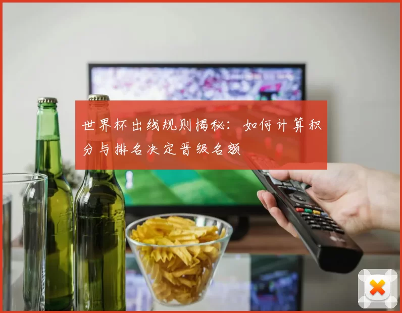 世界杯出线规则揭秘：如何计算积分与排名决定晋级名额