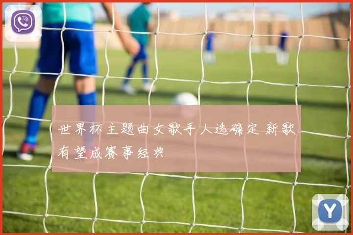 世界杯主题曲女歌手人选确定 新歌有望成赛事经典