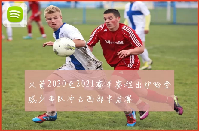 火箭2020至2021赛季赛程出炉哈登威少率队冲击西部季后赛