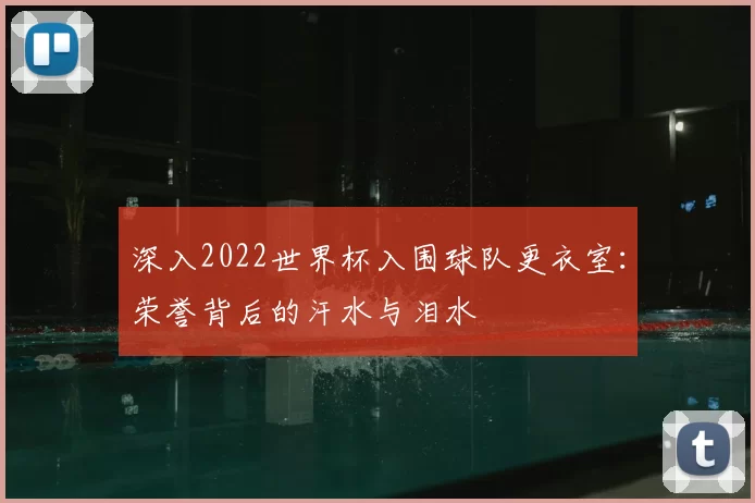 深入2022世界杯入围球队更衣室:荣誉背后的汗水与泪水