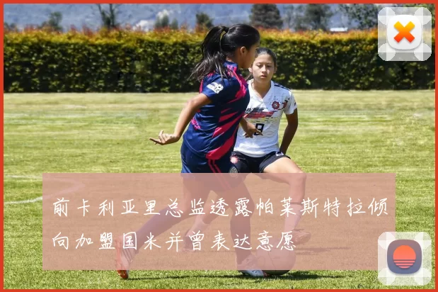 前卡利亚里总监透露帕莱斯特拉倾向加盟国米并曾表达意愿