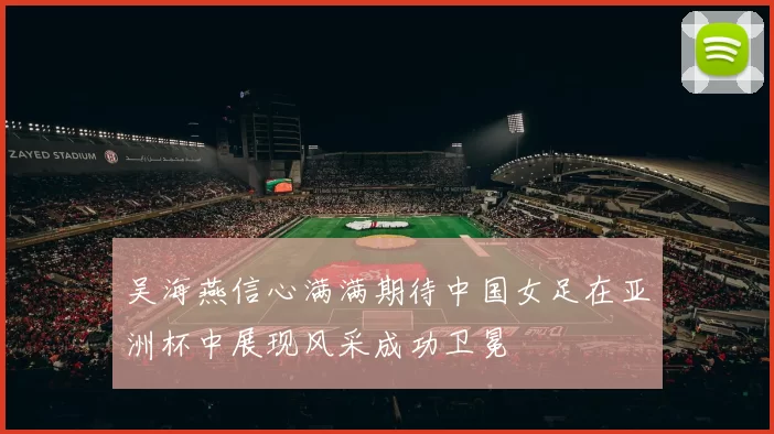 吴海燕信心满满期待中国女足在亚洲杯中展现风采成功卫冕