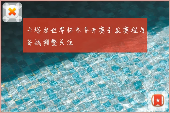 卡塔尔世界杯冬季开赛引发赛程与备战调整关注