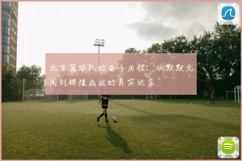 北京篮球队的奋斗历程：从默默无闻到辉煌成就的真实记录