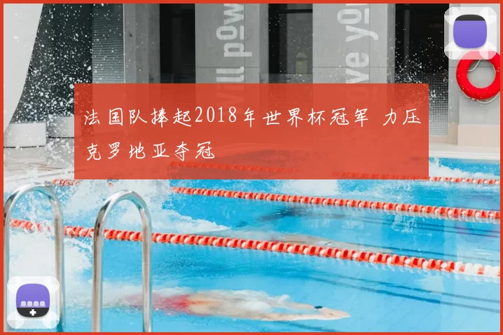 法国队捧起2018年世界杯冠军 力压克罗地亚夺冠