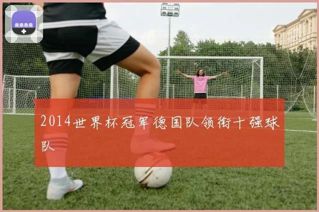 2014世界杯冠军德国队领衔十强球队