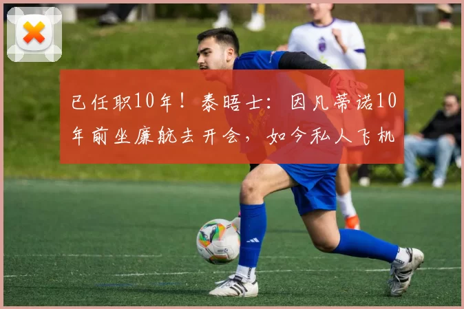 已任职10年！泰晤士：因凡蒂诺10年前坐廉航去开会，如今私人飞机