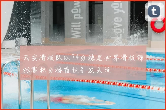 西安滑板队以74分稳居世界滑板锦标赛积分榜首位引发关注