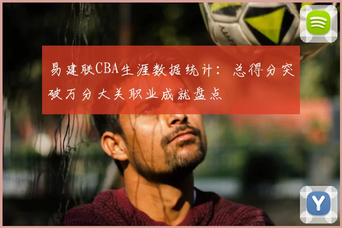 易建联CBA生涯数据统计:总得分突破万分大关职业成就盘点