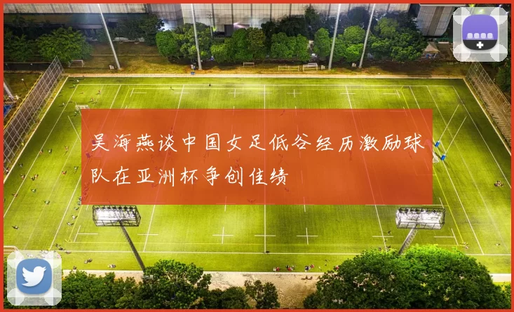 吴海燕谈中国女足低谷经历激励球队在亚洲杯争创佳绩