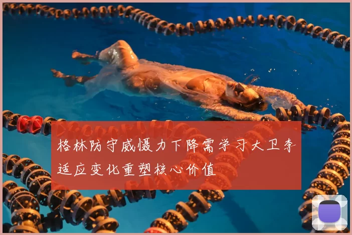 格林防守威慑力下降需学习大卫李适应变化重塑核心价值
