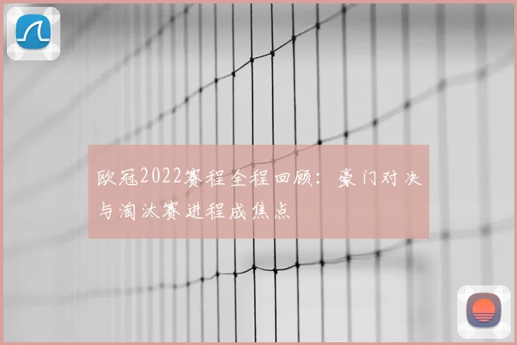 欧冠2022赛程全程回顾:豪门对决与淘汰赛进程成焦点