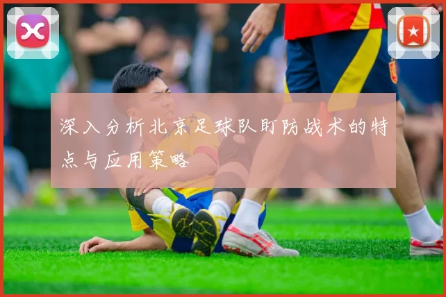 深入分析北京足球队盯防战术的特点与应用策略