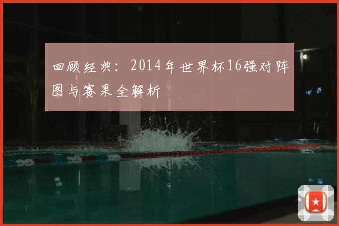 回顾经典：2014年世界杯16强对阵图与赛果全解析