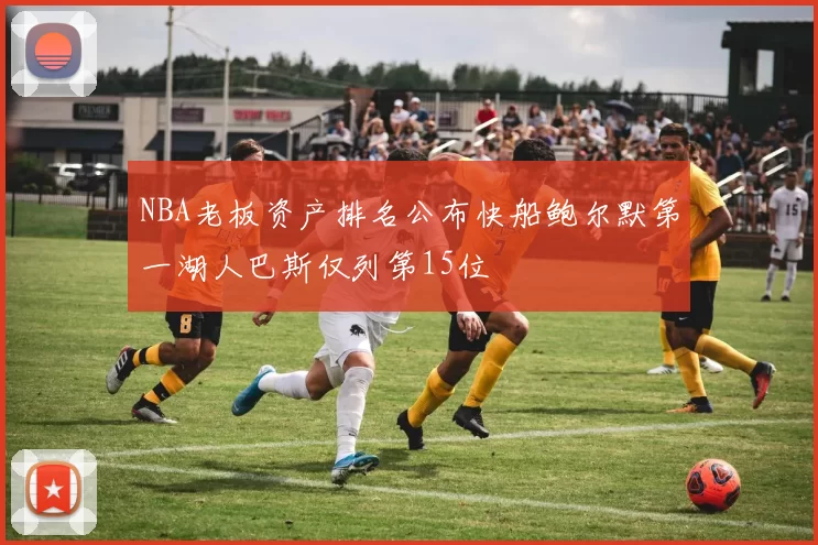 NBA老板资产排名公布快船鲍尔默第一湖人巴斯仅列第15位